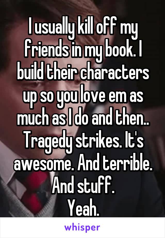I usually kill off my friends in my book. I build their characters up so you love em as much as I do and then.. Tragedy strikes. It's awesome. And terrible. And stuff.
Yeah.