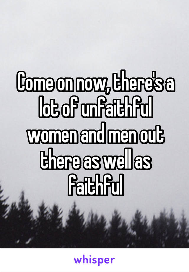 Come on now, there's a lot of unfaithful women and men out there as well as faithful