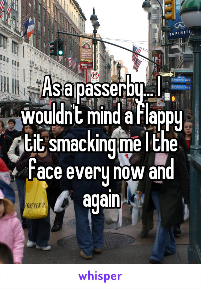 As a passerby... I wouldn't mind a flappy tit smacking me I the face every now and again
