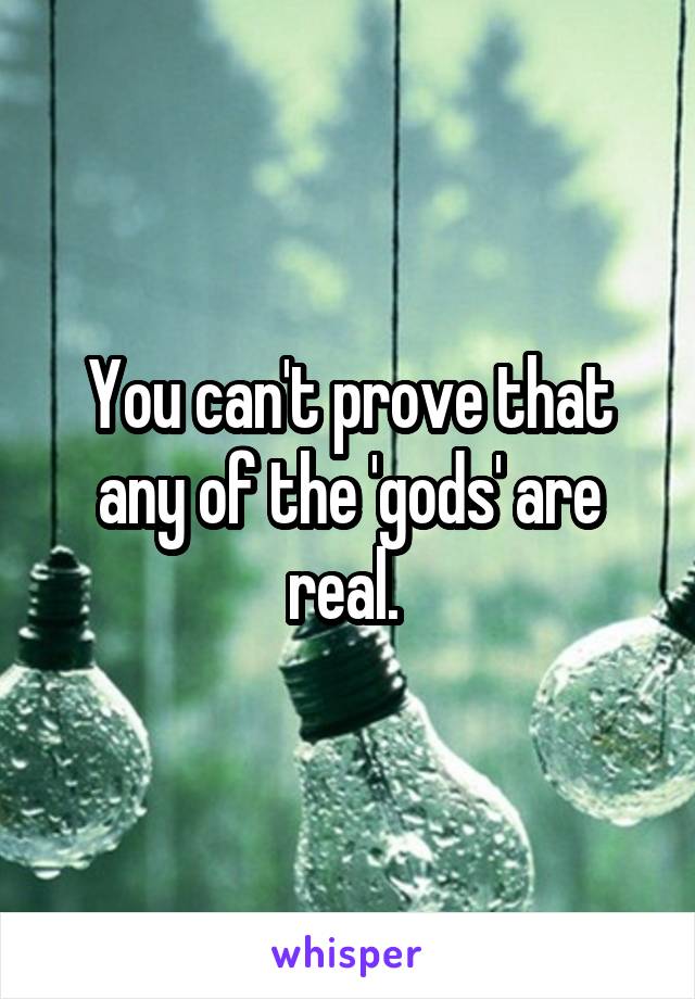 You can't prove that any of the 'gods' are real. 