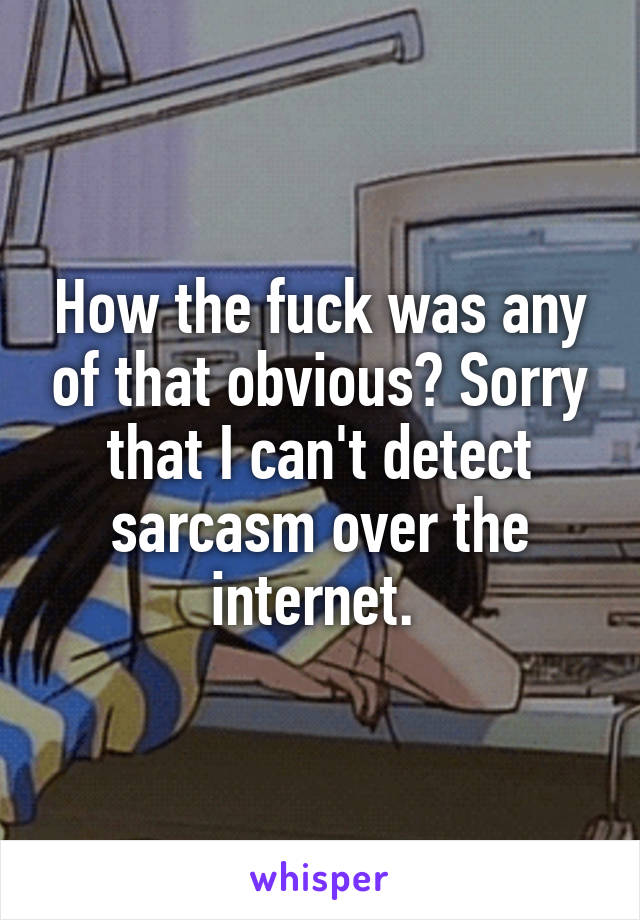 How the fuck was any of that obvious? Sorry that I can't detect sarcasm over the internet. 