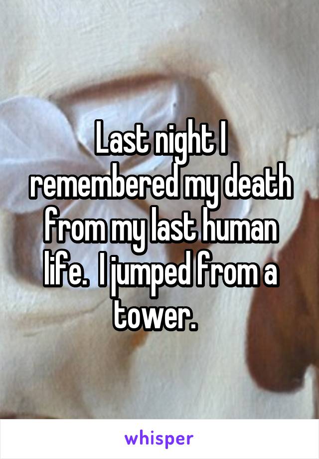 Last night I remembered my death from my last human life.  I jumped from a tower.  