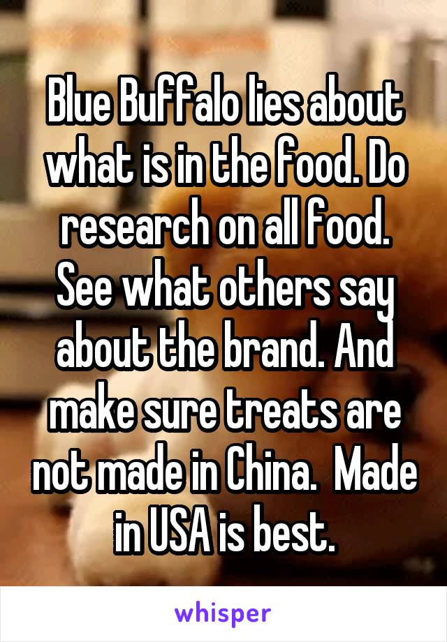 Blue Buffalo lies about what is in the food. Do research on all food. See what others say about the brand. And make sure treats are not made in China.  Made in USA is best.