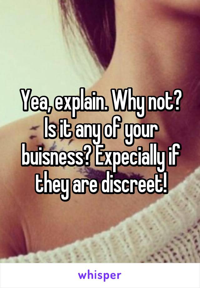 Yea, explain. Why not? Is it any of your buisness? Expecially if they are discreet!