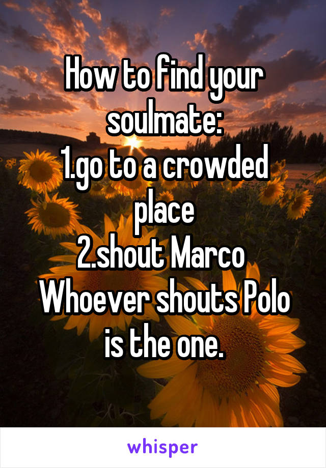 How to find your soulmate:
1.go to a crowded place
2.shout Marco 
Whoever shouts Polo is the one.
