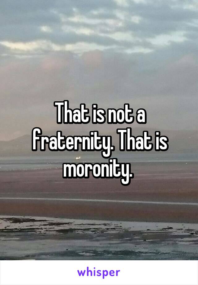 That is not a fraternity. That is moronity. 