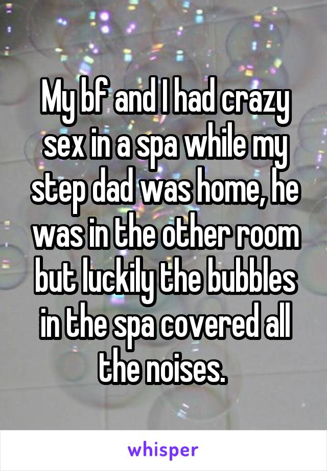 My bf and I had crazy sex in a spa while my step dad was home, he was in the other room but luckily the bubbles in the spa covered all the noises. 