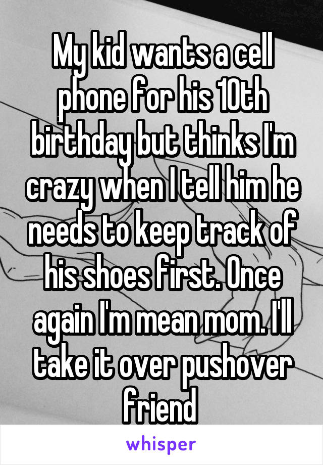 My kid wants a cell phone for his 10th birthday but thinks I'm crazy when I tell him he needs to keep track of his shoes first. Once again I'm mean mom. I'll take it over pushover friend 