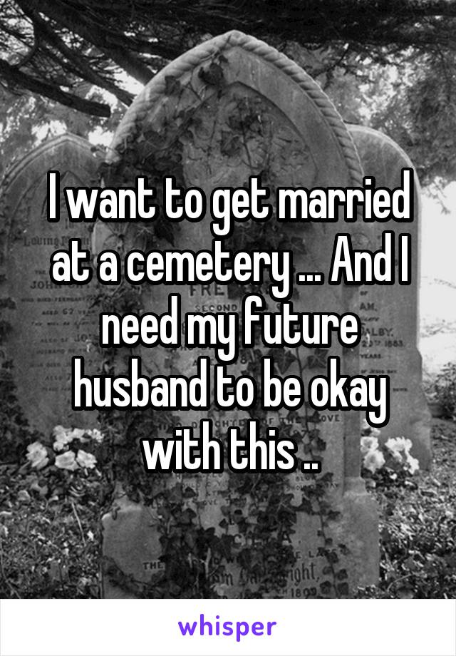 I want to get married at a cemetery ... And I need my future husband to be okay with this ..