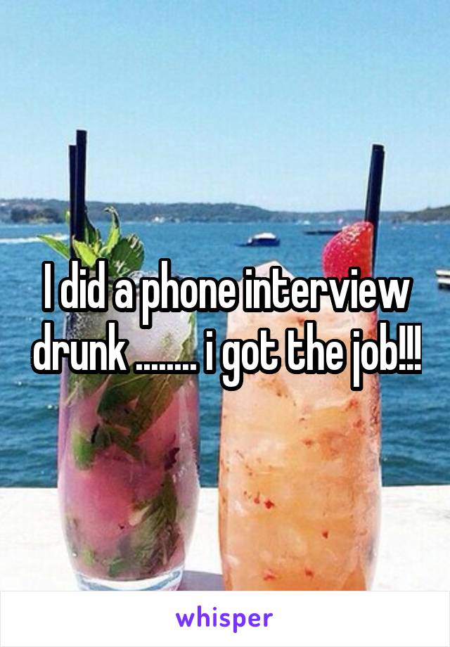 I did a phone interview drunk ........ i got the job!!!