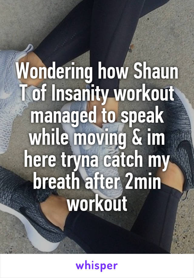 Wondering how Shaun T of Insanity workout managed to speak while moving & im here tryna catch my breath after 2min workout