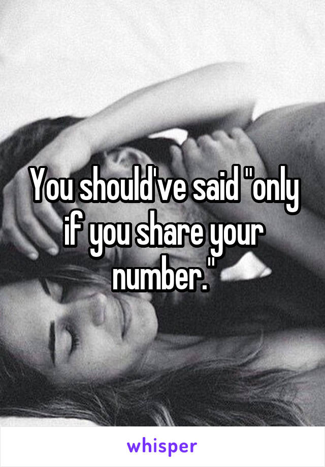 You should've said "only if you share your number."