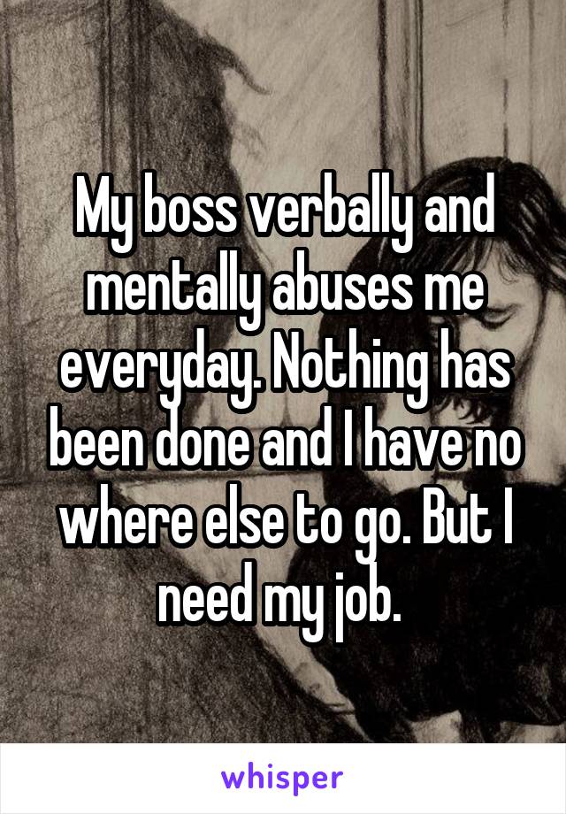 My boss verbally and mentally abuses me everyday. Nothing has been done and I have no where else to go. But I need my job. 