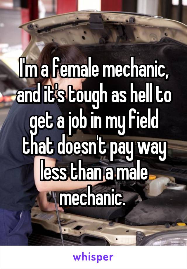 I'm a female mechanic, and it's tough as hell to get a job in my field that doesn't pay way less than a male mechanic. 