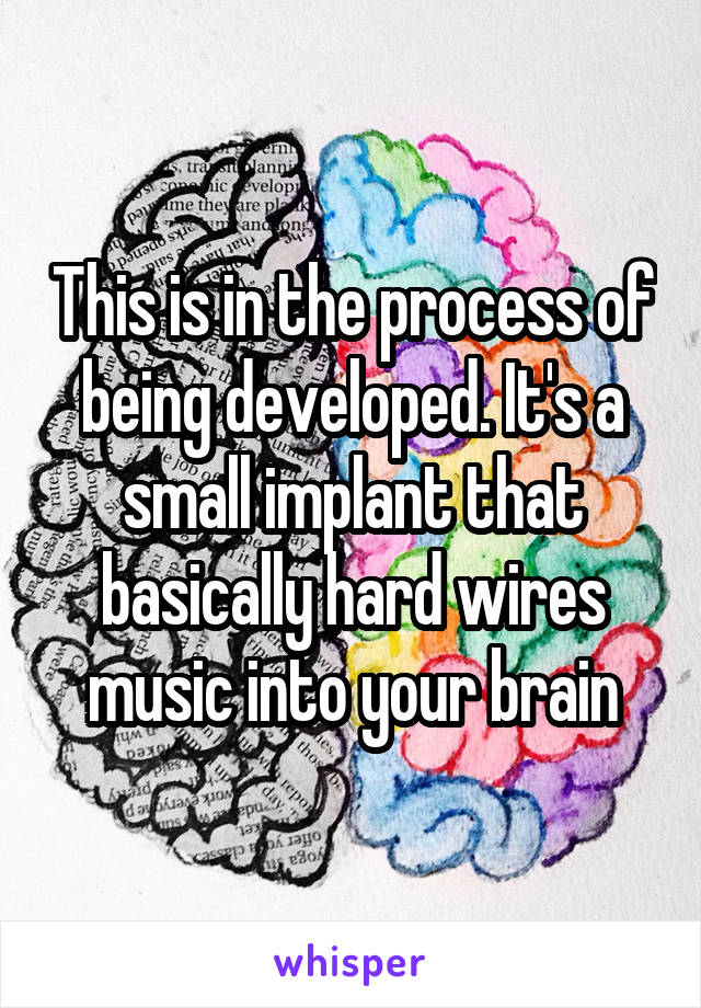 This is in the process of being developed. It's a small implant that basically hard wires music into your brain