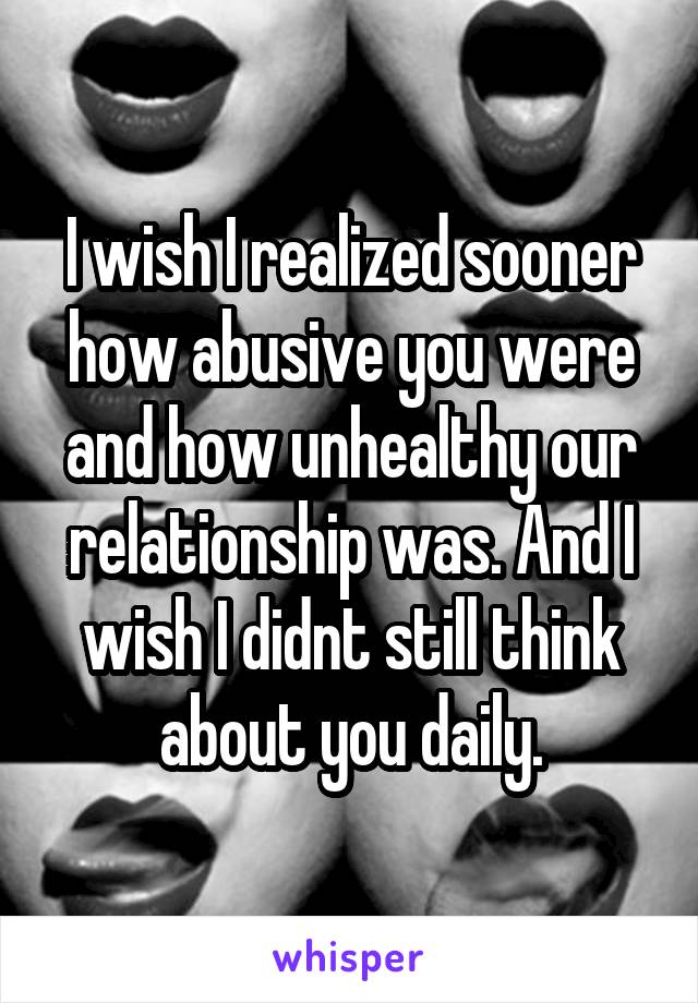 I wish I realized sooner how abusive you were and how unhealthy our relationship was. And I wish I didnt still think about you daily.