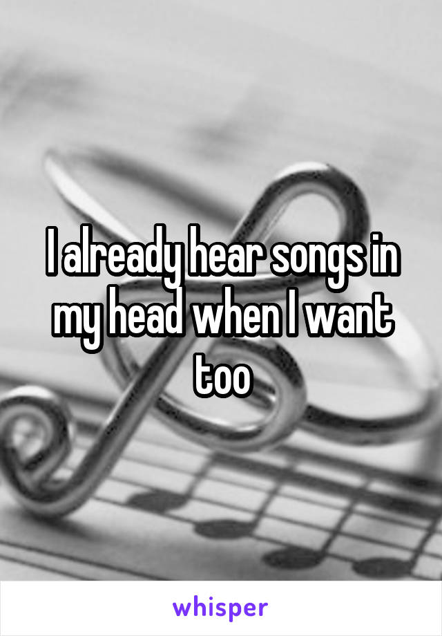 I already hear songs in my head when I want too