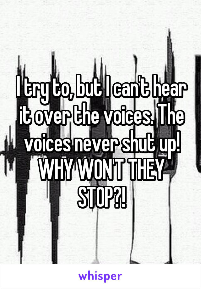 I try to, but I can't hear it over the voices. The voices never shut up! WHY WON'T THEY STOP?!