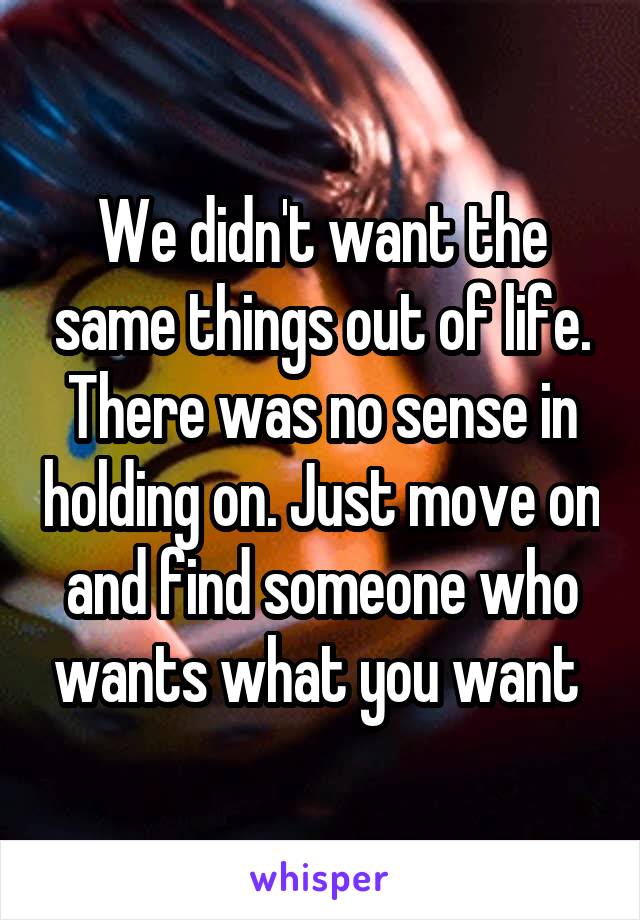 We didn't want the same things out of life. There was no sense in holding on. Just move on and find someone who wants what you want 