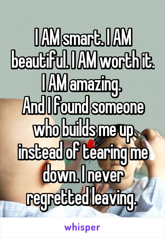 I AM smart. I AM beautiful. I AM worth it. I AM amazing. 
And I found someone who builds me up instead of tearing me down. I never regretted leaving. 
