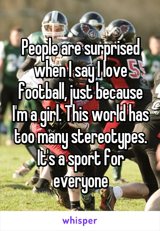 People are surprised when I say I love football, just because I'm a girl. This world has too many stereotypes. It's a sport for everyone