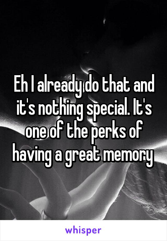 Eh I already do that and it's nothing special. It's one of the perks of having a great memory 