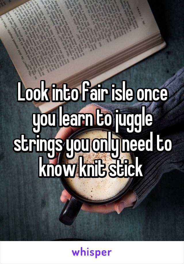 Look into fair isle once you learn to juggle strings you only need to know knit stick 