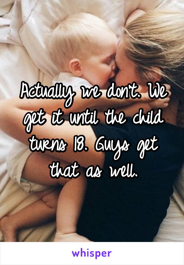Actually we don't. We get it until the child turns 18. Guys get that as well.