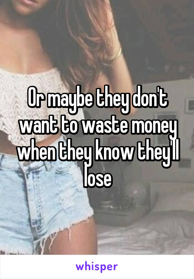 Or maybe they don't want to waste money when they know they'll lose