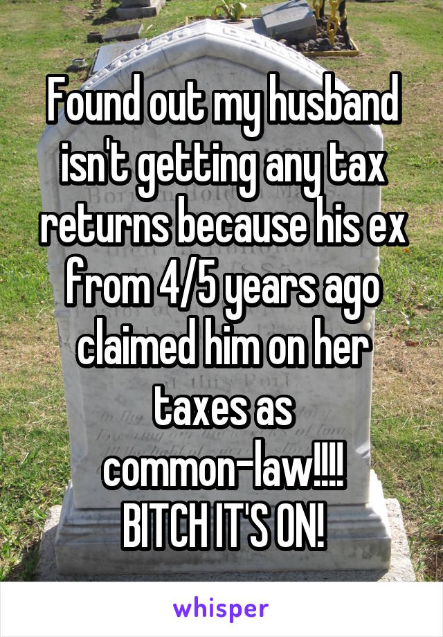 Found out my husband isn't getting any tax returns because his ex from 4/5 years ago claimed him on her taxes as common-law!!!!
BITCH IT'S ON!