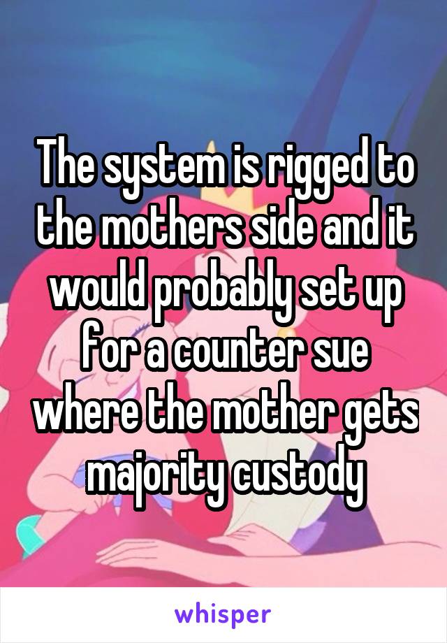 The system is rigged to the mothers side and it would probably set up for a counter sue where the mother gets majority custody