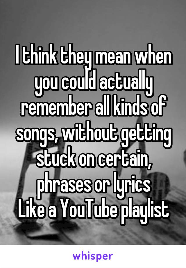 I think they mean when you could actually remember all kinds of songs, without getting stuck on certain, phrases or lyrics
Like a YouTube playlist