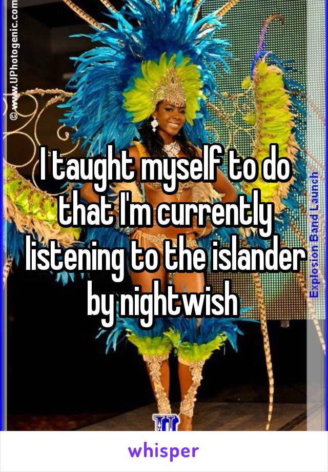 I taught myself to do that I'm currently listening to the islander by nightwish 