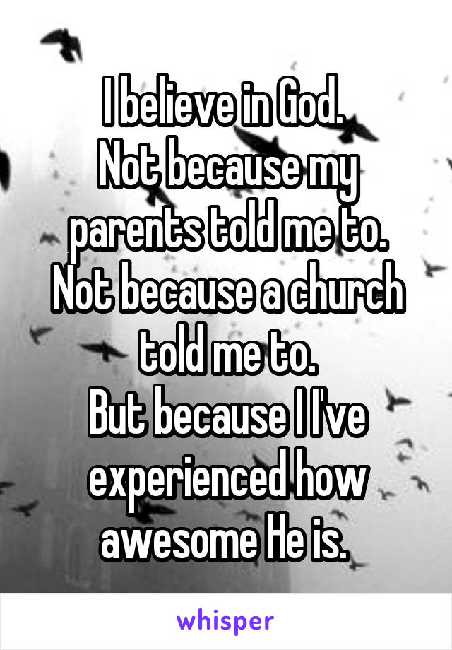 I believe in God. 
Not because my parents told me to.
Not because a church told me to.
But because I I've experienced how awesome He is. 