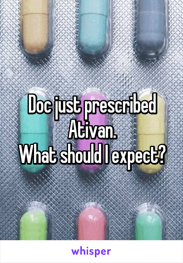 Doc just prescribed Ativan.
What should I expect?