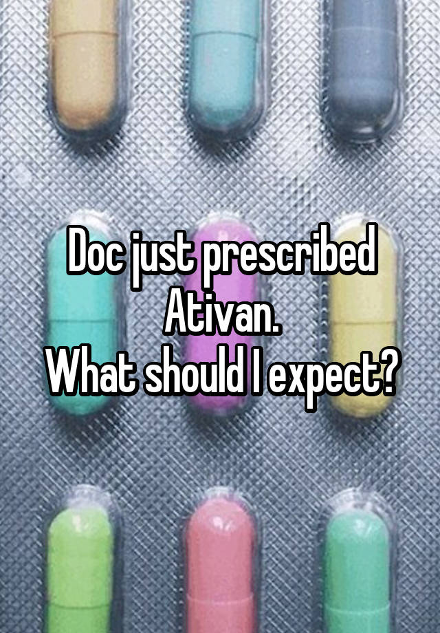 Doc just prescribed Ativan.
What should I expect?