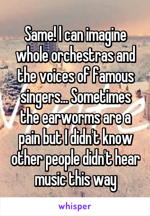 Same! I can imagine whole orchestras and the voices of famous singers... Sometimes the earworms are a pain but I didn't know other people didn't hear music this way