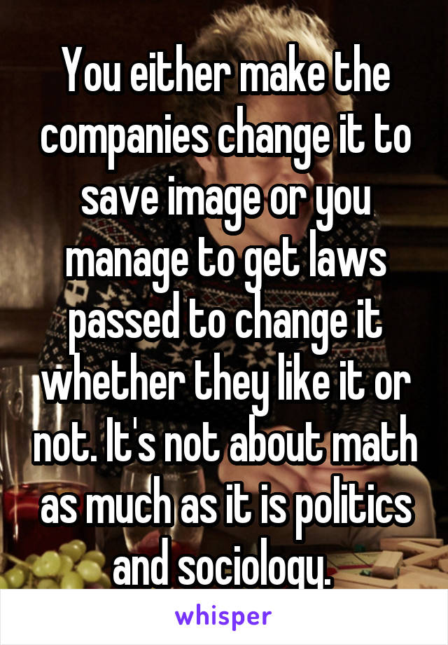 You either make the companies change it to save image or you manage to get laws passed to change it whether they like it or not. It's not about math as much as it is politics and sociology. 