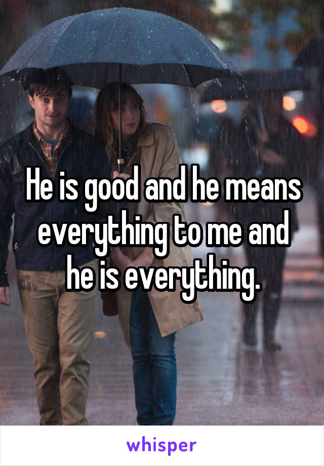 He is good and he means everything to me and he is everything.