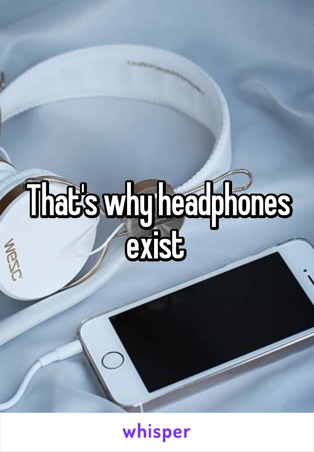 That's why headphones exist 