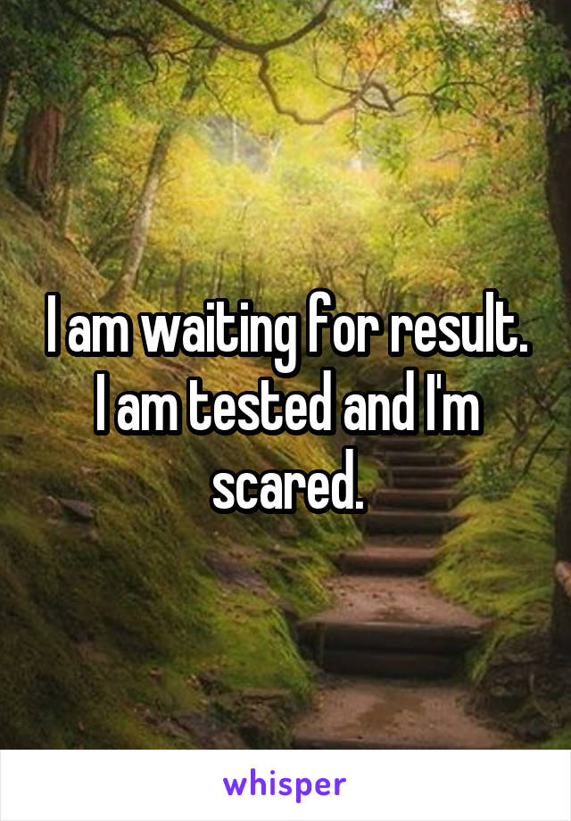 I am waiting for result. I am tested and I'm scared.