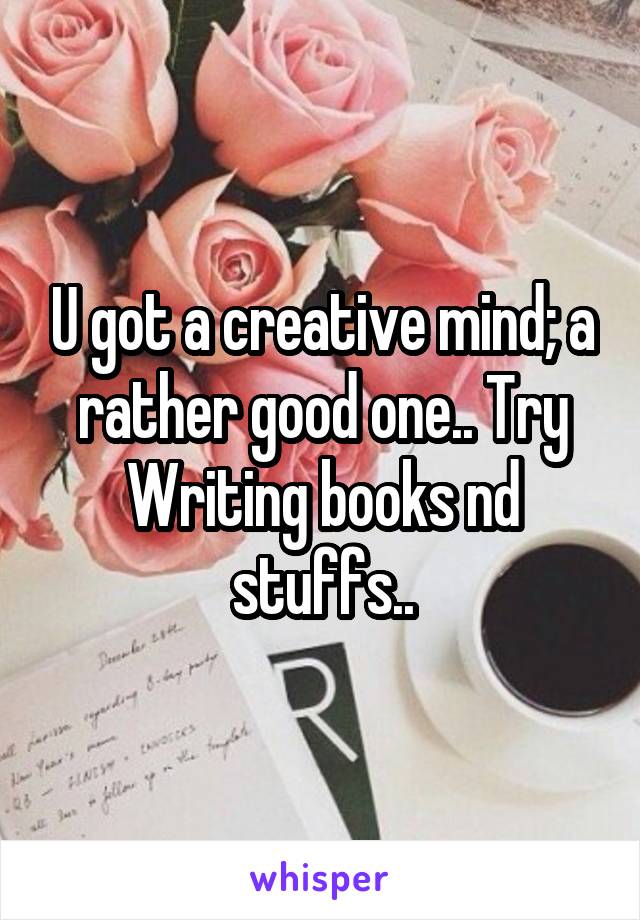 U got a creative mind; a rather good one.. Try Writing books nd stuffs..