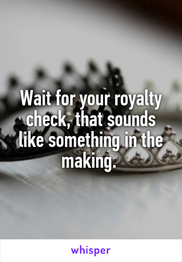 Wait for your royalty check, that sounds like something in the making. 