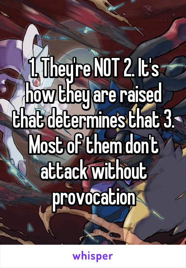1. They're NOT 2. It's how they are raised that determines that 3. Most of them don't attack without provocation