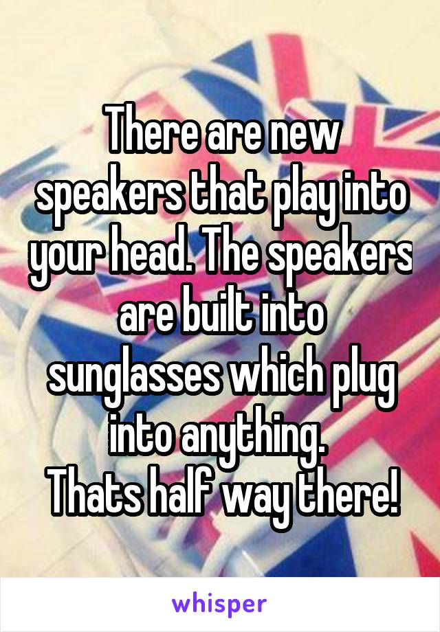 There are new speakers that play into your head. The speakers are built into sunglasses which plug into anything. 
Thats half way there!