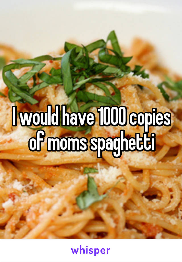 I would have 1000 copies of moms spaghetti