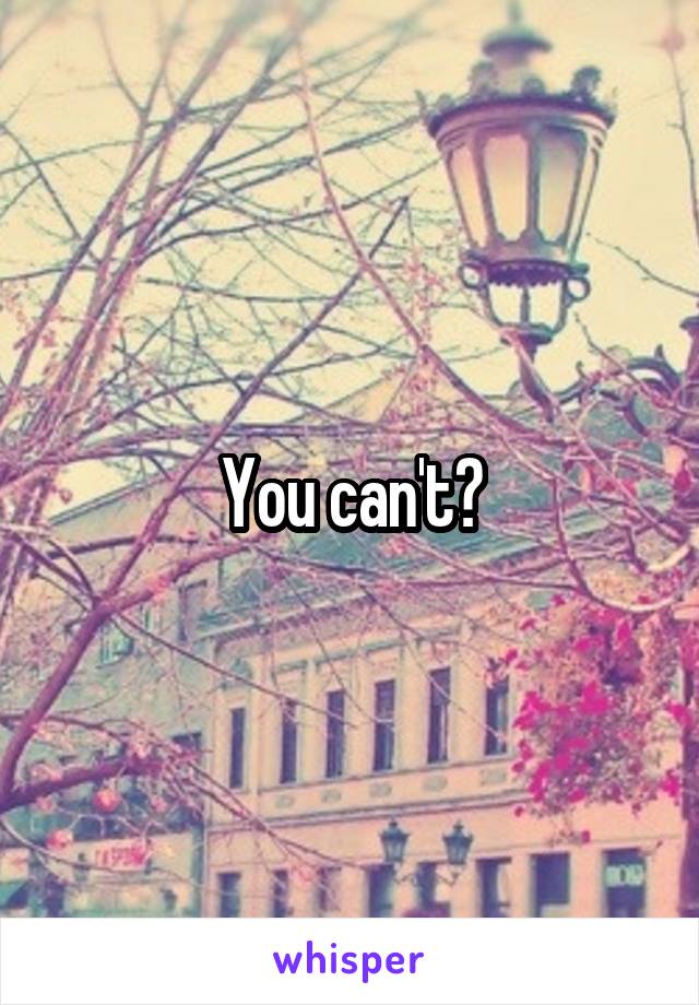 You can't?