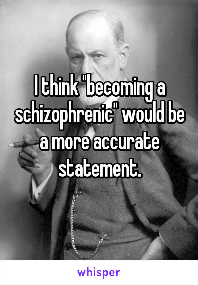 I think "becoming a schizophrenic" would be a more accurate statement.
