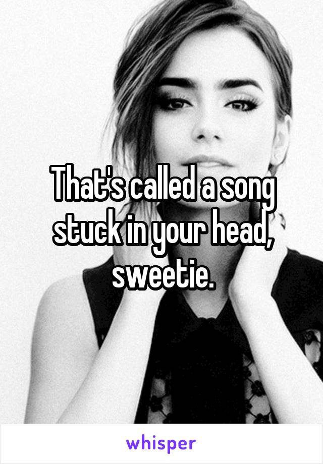 That's called a song stuck in your head, sweetie.