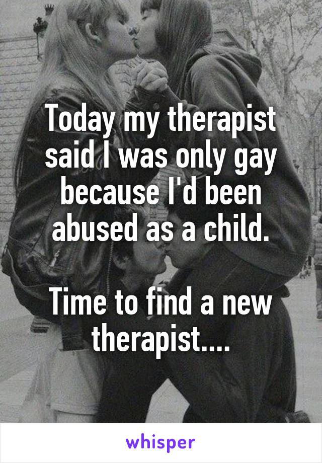 Today my therapist said I was only gay because I'd been abused as a child.

Time to find a new therapist....